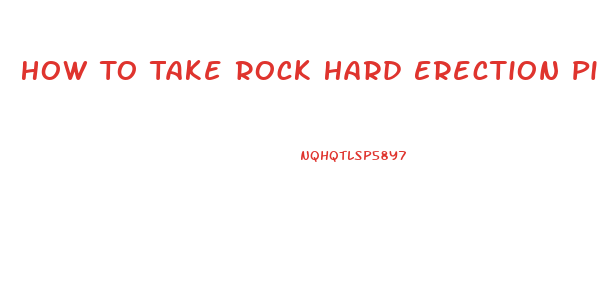 How To Take Rock Hard Erection Pills