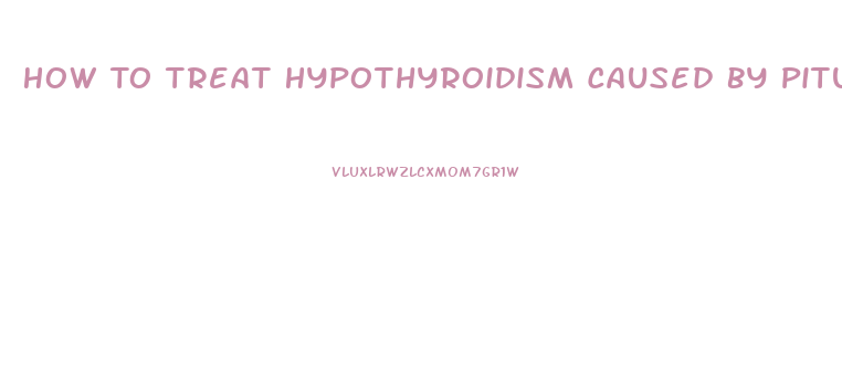 How To Treat Hypothyroidism Caused By Pituitary Dysfunction