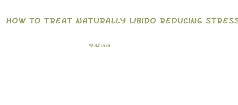 How To Treat Naturally Libido Reducing Stress