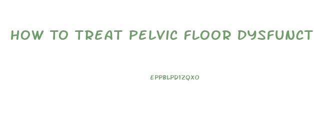 How To Treat Pelvic Floor Dysfunction