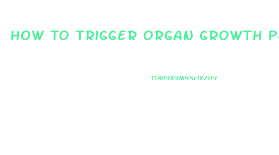 How To Trigger Organ Growth Penis