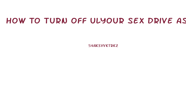 How To Turn Off Ulyour Sex Drive As A Male