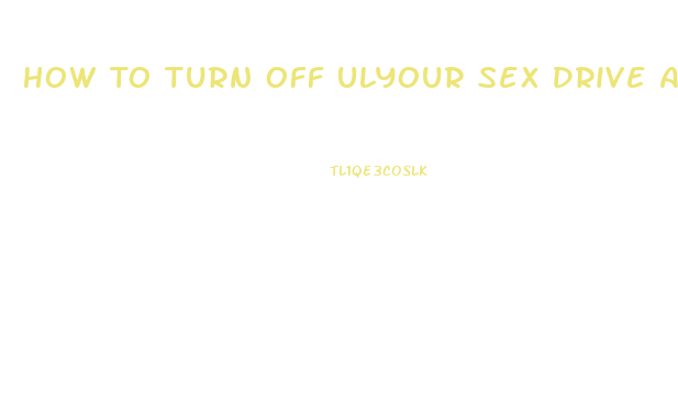 How To Turn Off Ulyour Sex Drive As A Male