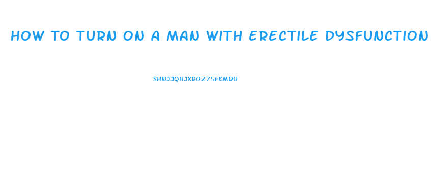 How To Turn On A Man With Erectile Dysfunction