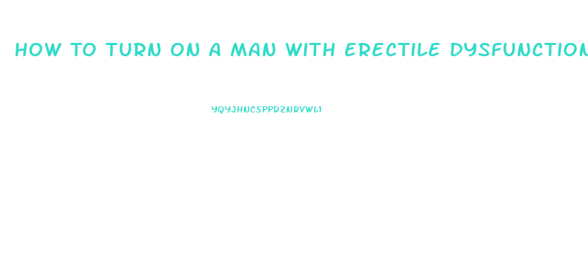 How To Turn On A Man With Erectile Dysfunction
