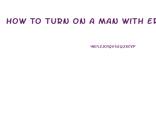 How To Turn On A Man With Erectile Dysfunction