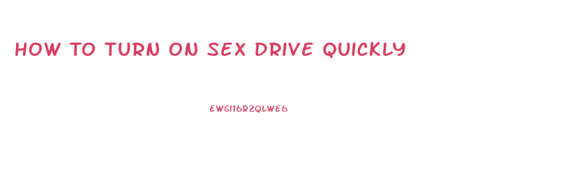 How To Turn On Sex Drive Quickly