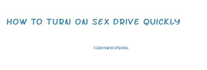 How To Turn On Sex Drive Quickly