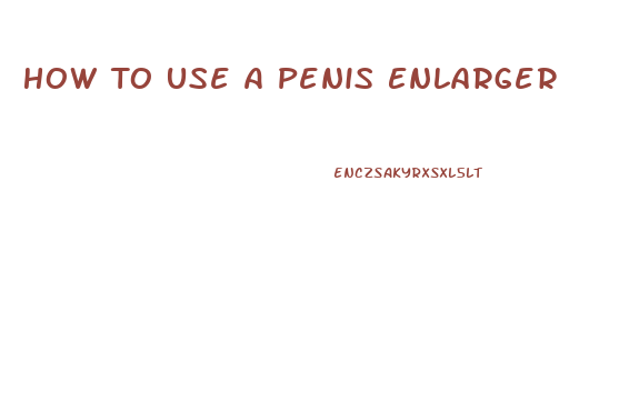 How To Use A Penis Enlarger