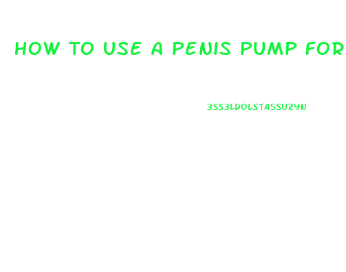 How To Use A Penis Pump For Permanant Growth