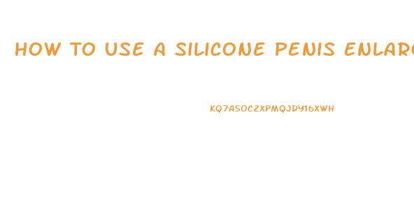 How To Use A Silicone Penis Enlarger After Pump Use