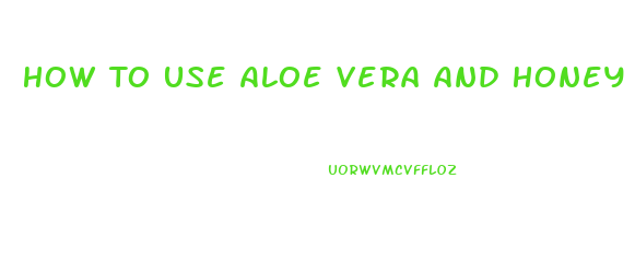 How To Use Aloe Vera And Honey For Male Enhancement