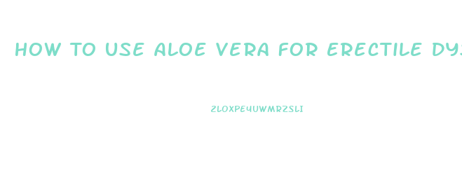 How To Use Aloe Vera For Erectile Dysfunction