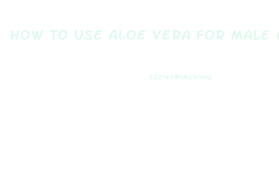 How To Use Aloe Vera For Male Enhancement