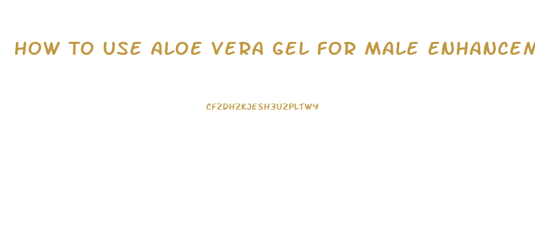 How To Use Aloe Vera Gel For Male Enhancement