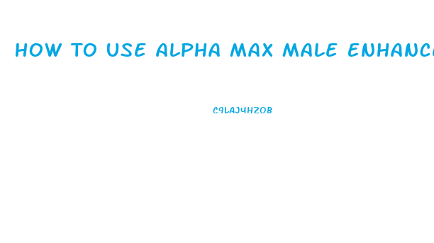 How To Use Alpha Max Male Enhancement