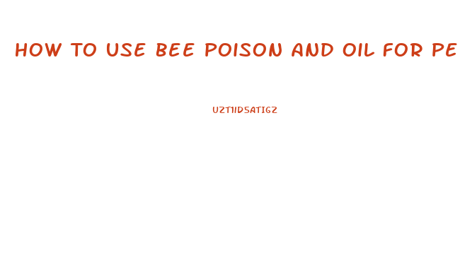 How To Use Bee Poison And Oil For Penis Enlargement