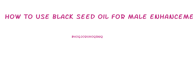 How To Use Black Seed Oil For Male Enhancement