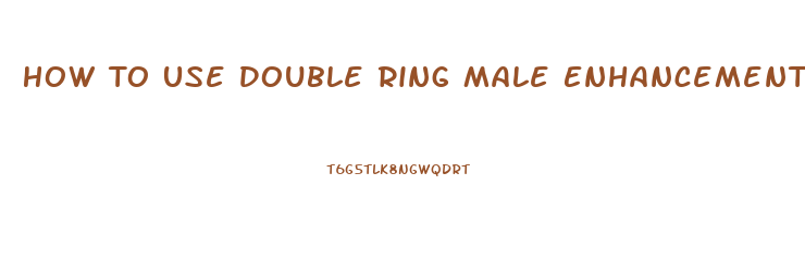 How To Use Double Ring Male Enhancement Ring