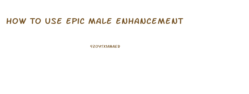 How To Use Epic Male Enhancement