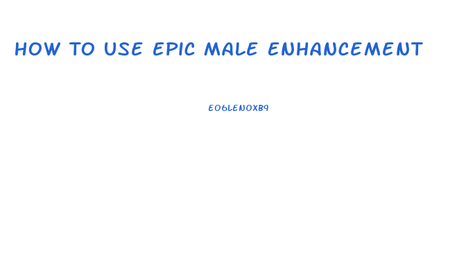 How To Use Epic Male Enhancement