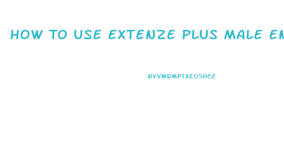 How To Use Extenze Plus Male Enhancement