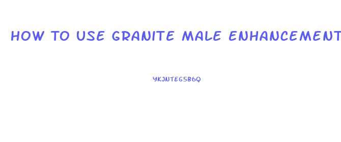 How To Use Granite Male Enhancement