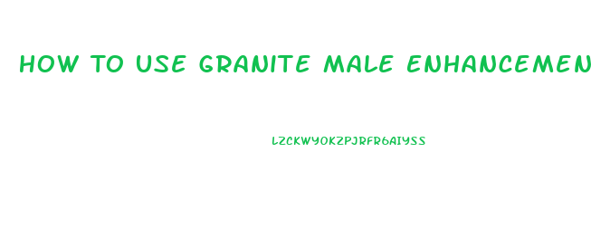 How To Use Granite Male Enhancement