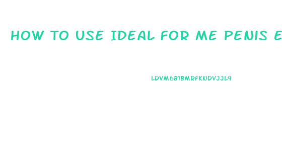 How To Use Ideal For Me Penis Enlarger