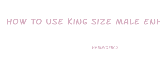 How To Use King Size Male Enhancement Pills