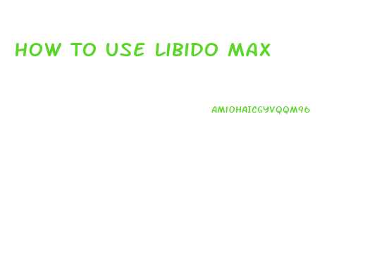 How To Use Libido Max