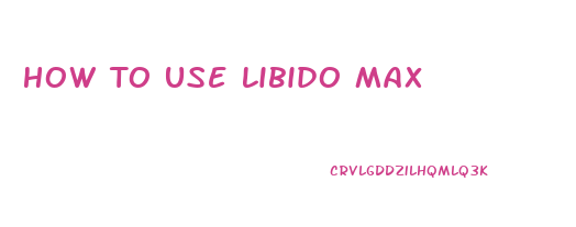 How To Use Libido Max