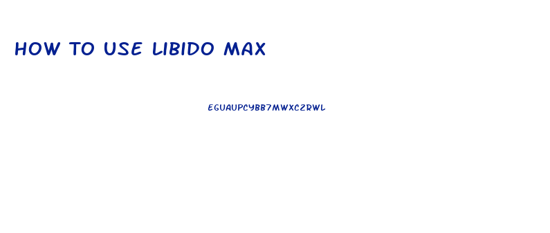 How To Use Libido Max