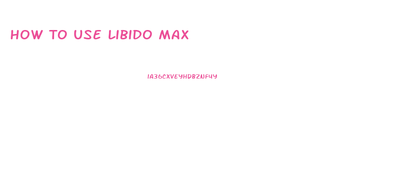 How To Use Libido Max