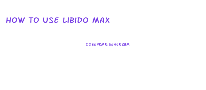 How To Use Libido Max