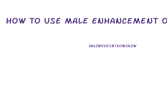 How To Use Male Enhancement Oil