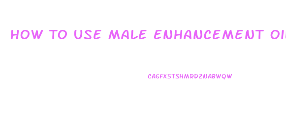 How To Use Male Enhancement Oil