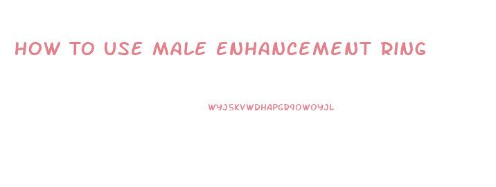 How To Use Male Enhancement Ring