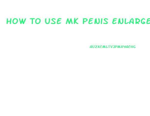 How To Use Mk Penis Enlargement