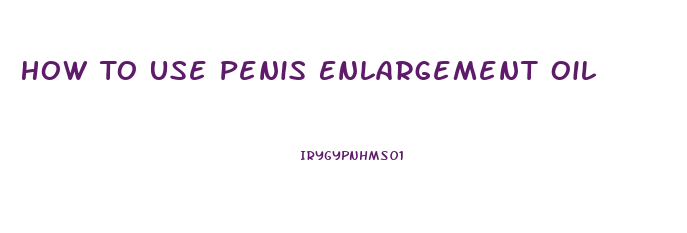 How To Use Penis Enlargement Oil