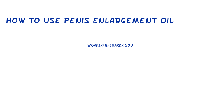 How To Use Penis Enlargement Oil