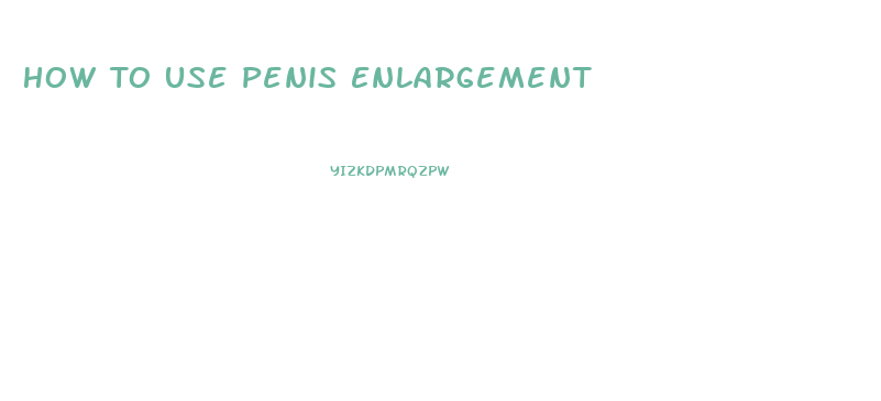 How To Use Penis Enlargement