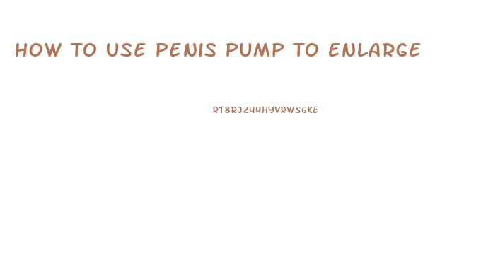 How To Use Penis Pump To Enlarge