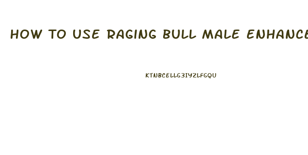 How To Use Raging Bull Male Enhancement