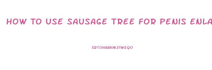 How To Use Sausage Tree For Penis Enlargement