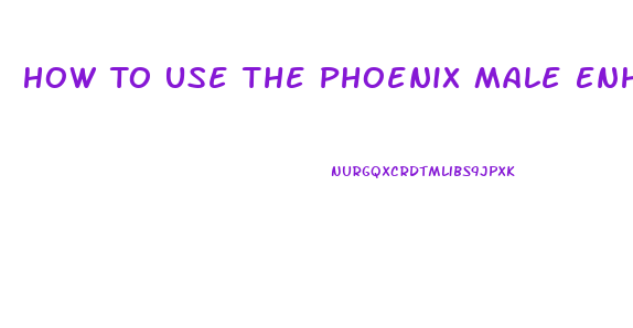 How To Use The Phoenix Male Enhancement