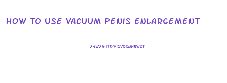 How To Use Vacuum Penis Enlargement