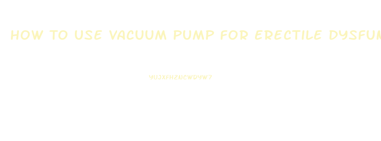 How To Use Vacuum Pump For Erectile Dysfunction