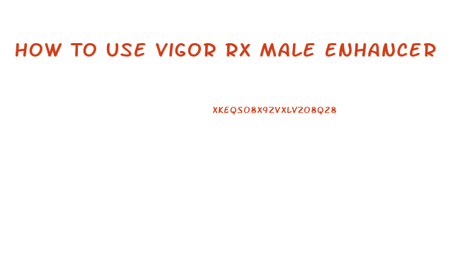 How To Use Vigor Rx Male Enhancer