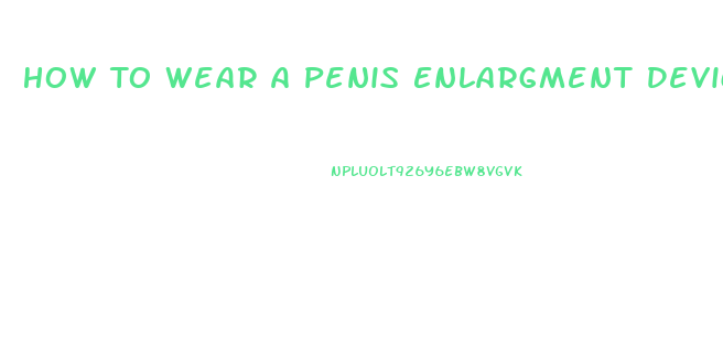 How To Wear A Penis Enlargment Device